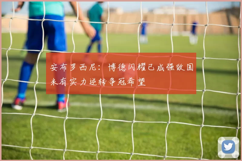 安布罗西尼：博德闪耀已成强敌国米有实力逆转争冠希望