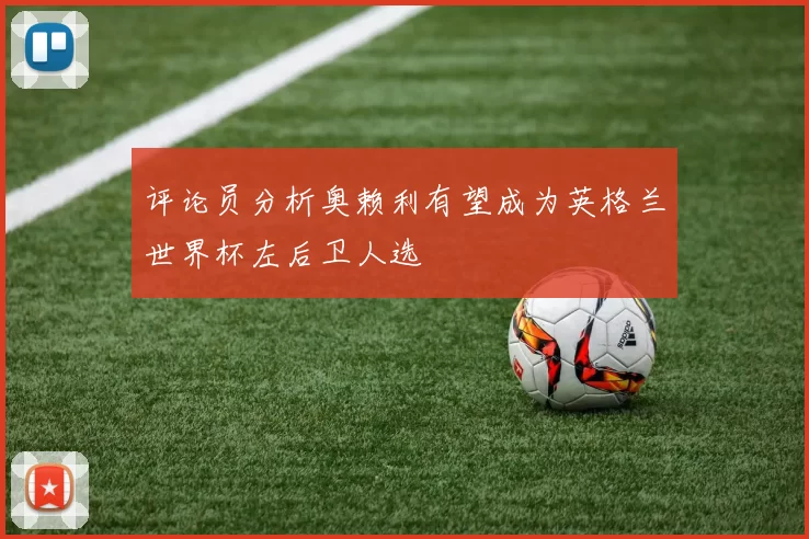 评论员分析奥赖利有望成为英格兰世界杯左后卫人选