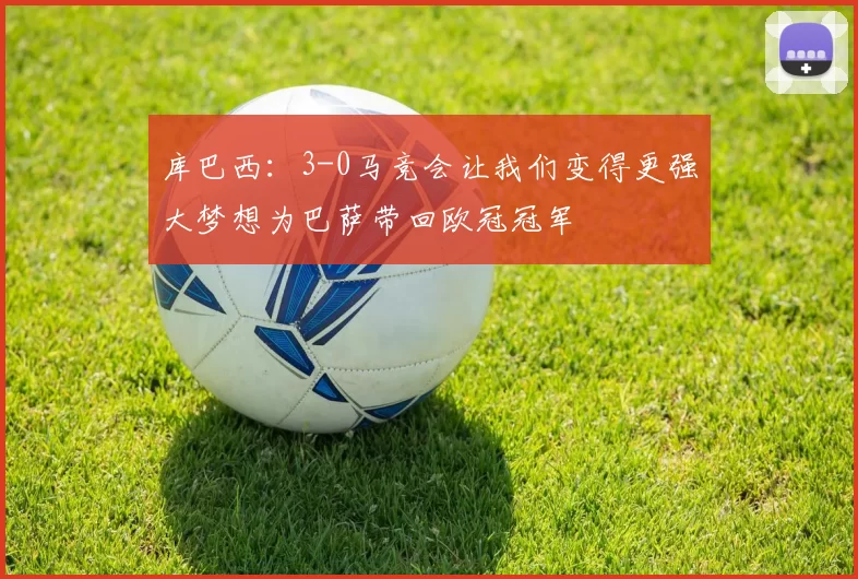 库巴西：3-0马竞会让我们变得更强大梦想为巴萨带回欧冠冠军
