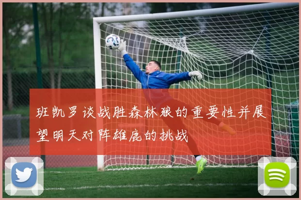 班凯罗谈战胜森林狼的重要性并展望明天对阵雄鹿的挑战