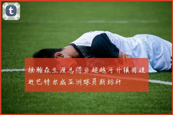 杨瀚森生涯总得分超越河升镇将追赶巴特尔成亚洲球员新标杆