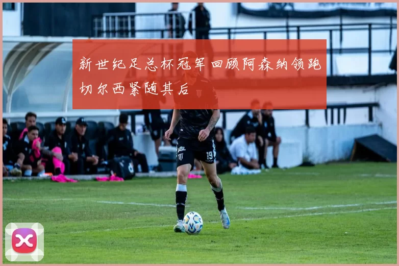 新世纪足总杯冠军回顾阿森纳领跑切尔西紧随其后