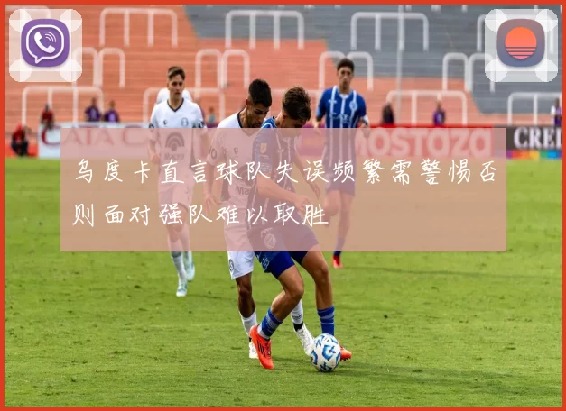 乌度卡直言球队失误频繁需警惕否则面对强队难以取胜