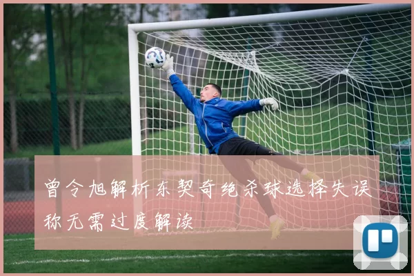 曾令旭解析东契奇绝杀球选择失误称无需过度解读
