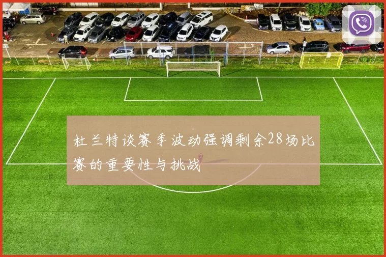 杜兰特谈赛季波动强调剩余28场比赛的重要性与挑战