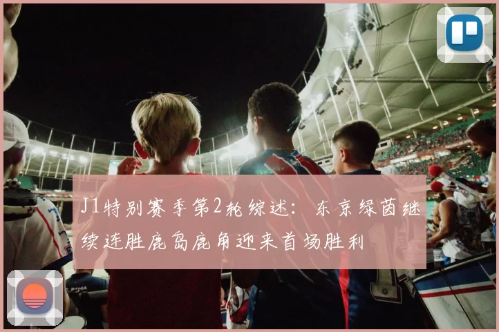 J1特别赛季第2轮综述：东京绿茵继续连胜鹿岛鹿角迎来首场胜利