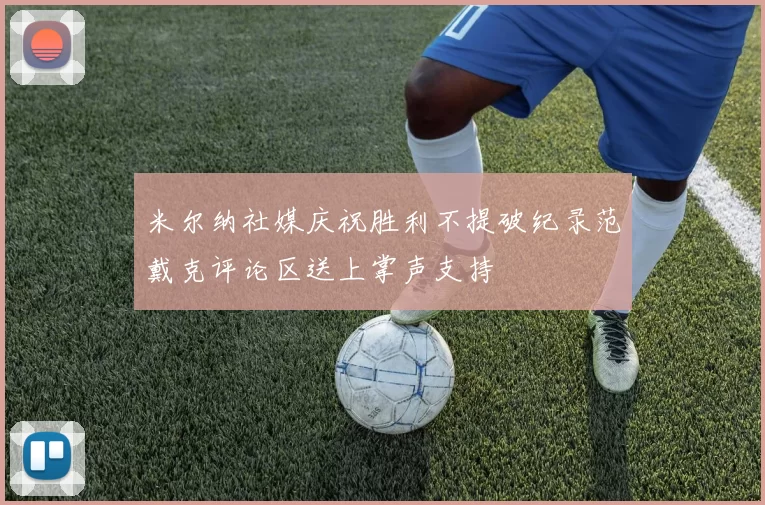 米尔纳社媒庆祝胜利不提破纪录范戴克评论区送上掌声支持