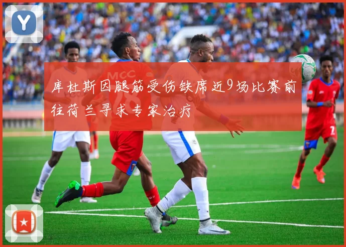 库杜斯因腿筋受伤缺席近9场比赛前往荷兰寻求专家治疗