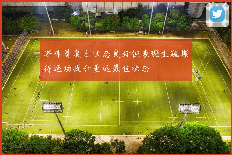 字母哥复出状态良好但表现生疏期待逐场提升重返最佳状态