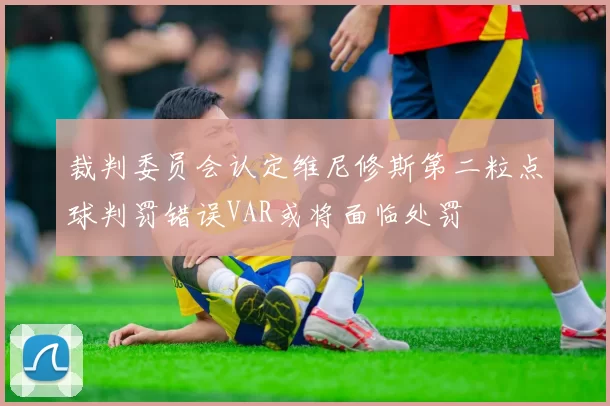 裁判委员会认定维尼修斯第二粒点球判罚错误VAR或将面临处罚