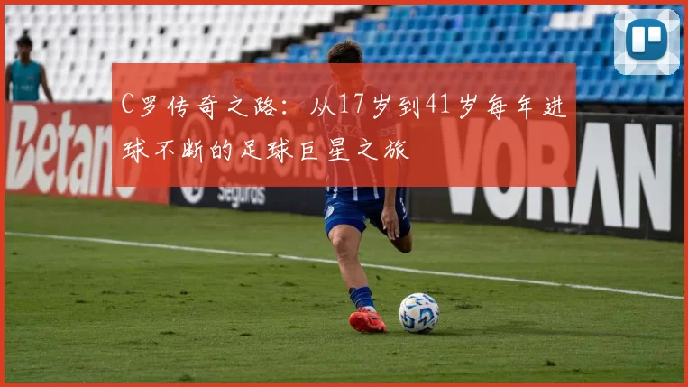 C罗传奇之路：从17岁到41岁每年进球不断的足球巨星之旅