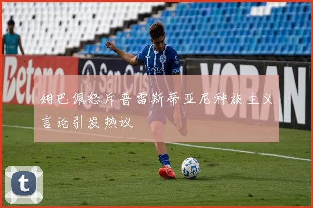 姆巴佩怒斥普雷斯蒂亚尼种族主义言论引发热议