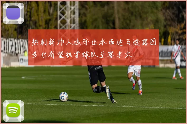 热刺新帅人选浮出水面迪马透露图多尔有望执掌球队至赛季末