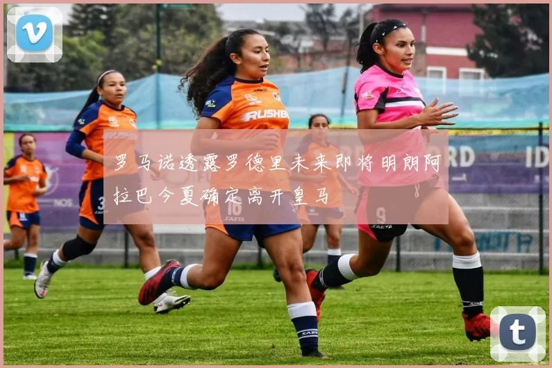 罗马诺透露罗德里未来即将明朗阿拉巴今夏确定离开皇马