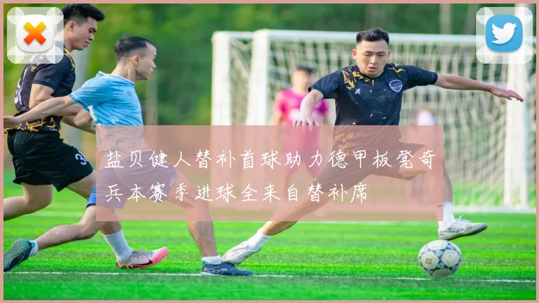盐贝健人替补首球助力德甲板凳奇兵本赛季进球全来自替补席