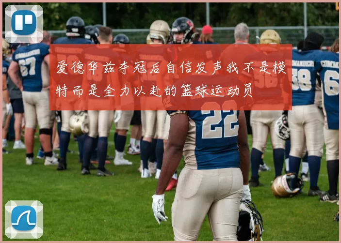 爱德华兹夺冠后自信发声我不是模特而是全力以赴的篮球运动员