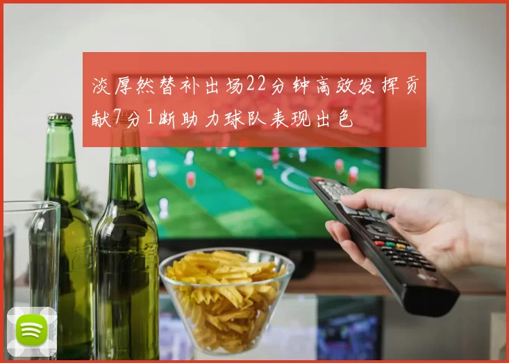 淡厚然替补出场22分钟高效发挥贡献7分1断助力球队表现出色