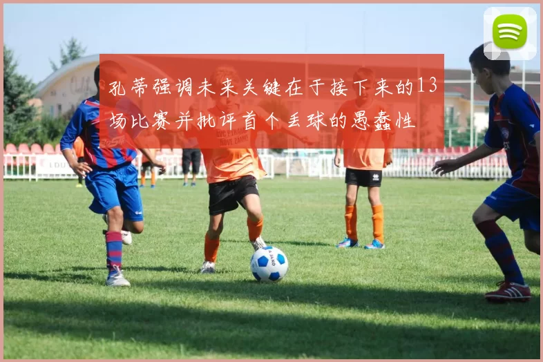 孔蒂强调未来关键在于接下来的13场比赛并批评首个丢球的愚蠢性