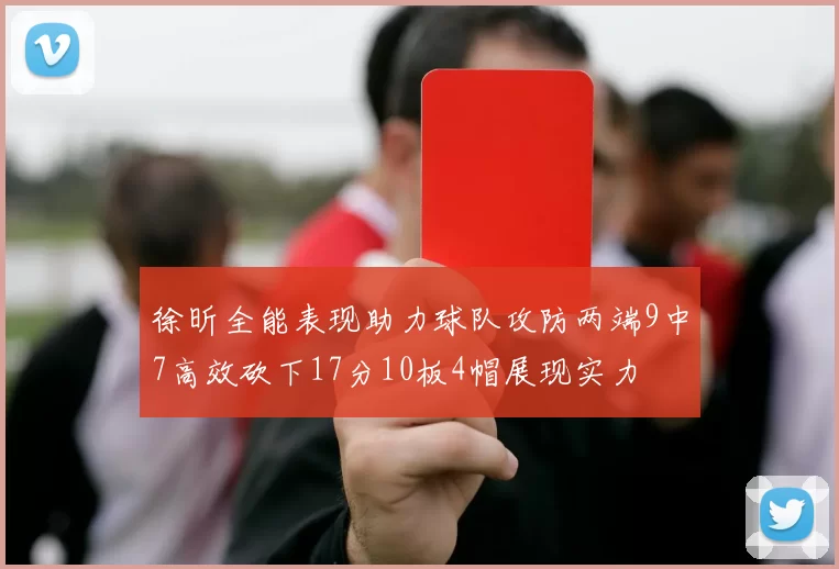 徐昕全能表现助力球队攻防两端9中7高效砍下17分10板4帽展现实力
