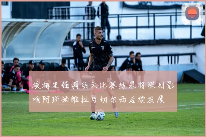 埃梅里强调明天比赛结果将深刻影响阿斯顿维拉与切尔西后续发展