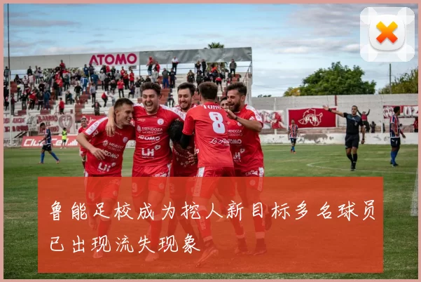 鲁能足校成为挖人新目标多名球员已出现流失现象