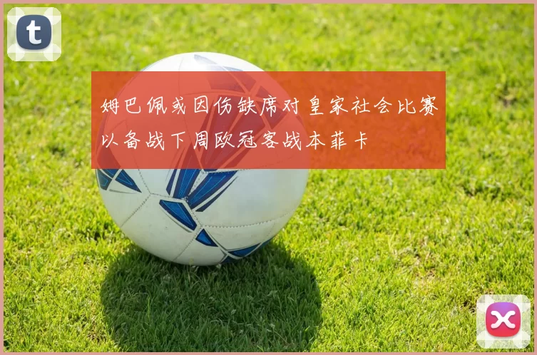 姆巴佩或因伤缺席对皇家社会比赛以备战下周欧冠客战本菲卡
