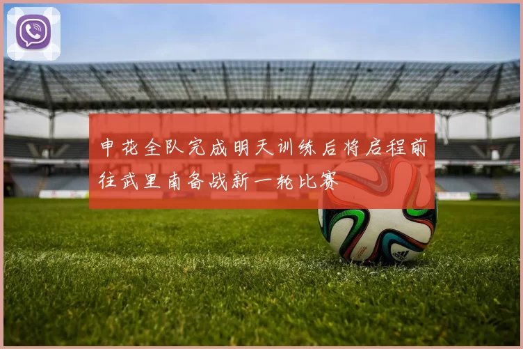 申花全队完成明天训练后将启程前往武里南备战新一轮比赛