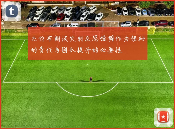 杰伦布朗谈失利反思强调作为领袖的责任与团队提升的必要性