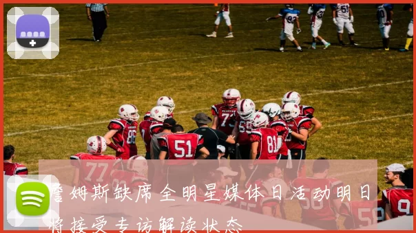 詹姆斯缺席全明星媒体日活动明日将接受专访解读状态