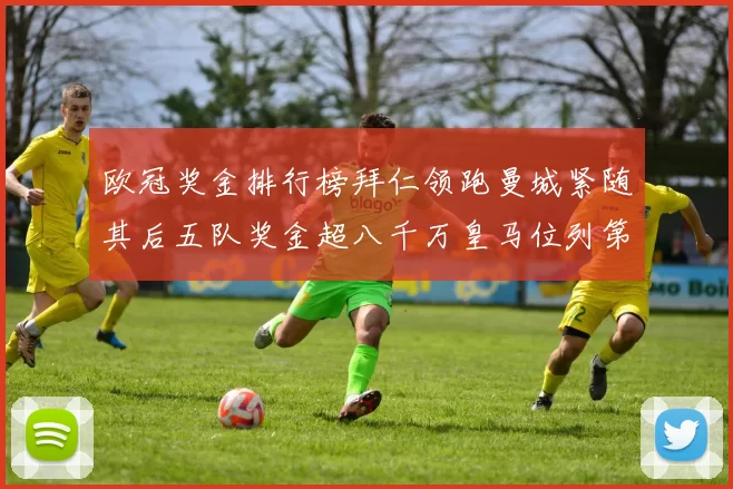 欧冠奖金排行榜拜仁领跑曼城紧随其后五队奖金超八千万皇马位列第六