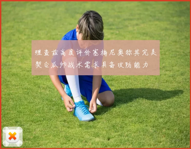 理查兹高度评价塞梅尼奥称其完美契合瓜帅战术需求具备攻防能力