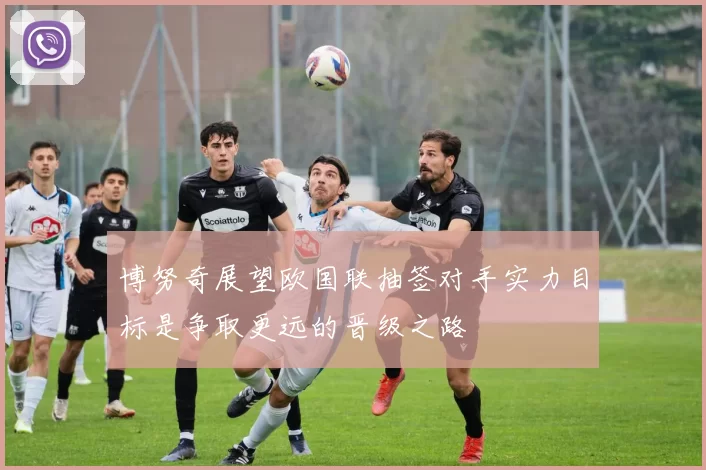 博努奇展望欧国联抽签对手实力目标是争取更远的晋级之路