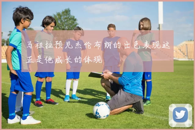 马祖拉预见杰伦布朗的出色表现这正是他成长的体现