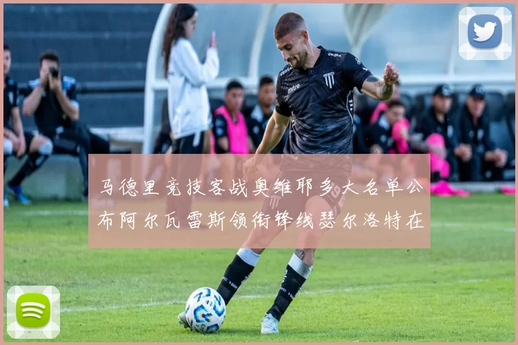 马德里竞技客战奥维耶多大名单公布阿尔瓦雷斯领衔锋线瑟尔洛特在列