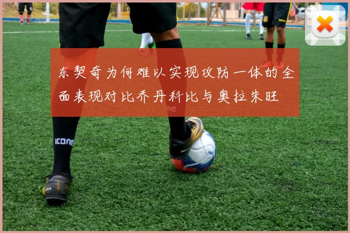 东契奇为何难以实现攻防一体的全面表现对比乔丹科比与奥拉朱旺