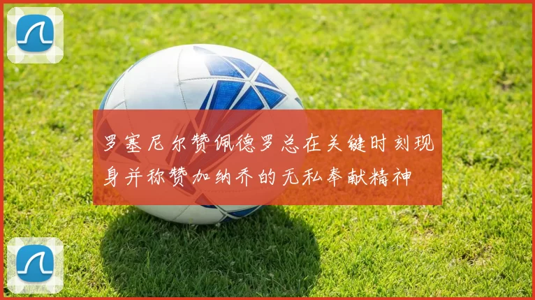 罗塞尼尔赞佩德罗总在关键时刻现身并称赞加纳乔的无私奉献精神
