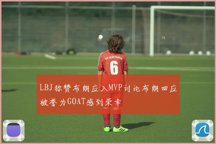 LBJ称赞布朗应入MVP讨论布朗回应被誉为GOAT感到荣幸