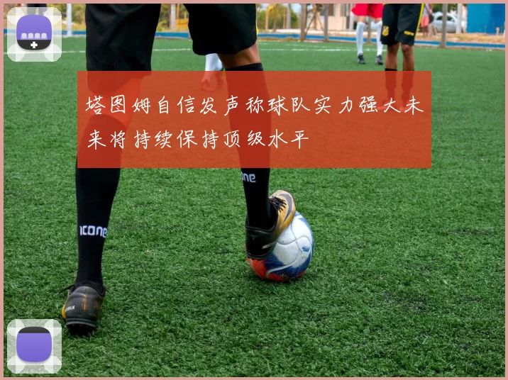 塔图姆自信发声称球队实力强大未来将持续保持顶级水平